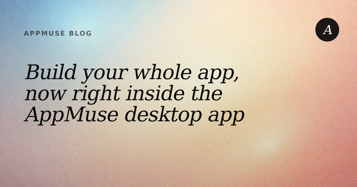 Cover image for "Build your whole app, now right inside the AppMuse desktop app"